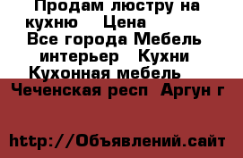 Продам люстру на кухню. › Цена ­ 2 000 - Все города Мебель, интерьер » Кухни. Кухонная мебель   . Чеченская респ.,Аргун г.